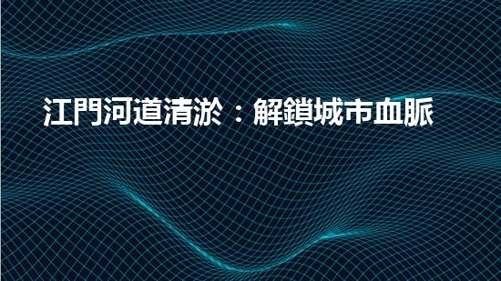 江門河道清淤：解鎖城市血脈，揭秘隱藏的秘密！